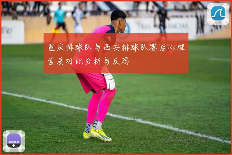 重庆排球队与西安排球队赛后心理素质对比分析与反思