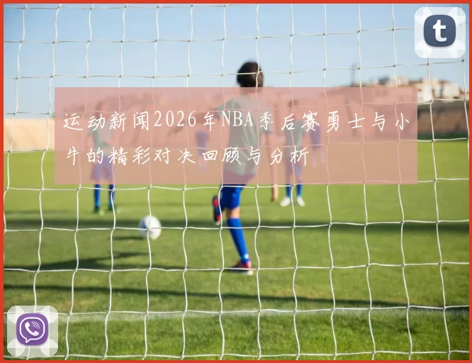 运动新闻2026年NBA季后赛勇士与小牛的精彩对决回顾与分析