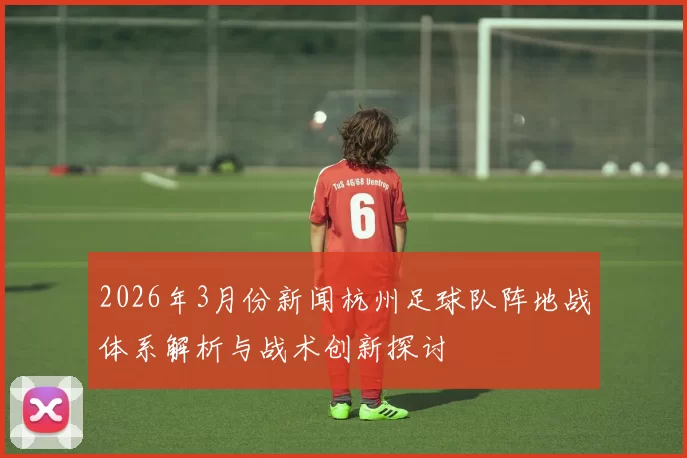 2026年3月份新闻杭州足球队阵地战体系解析与战术创新探讨