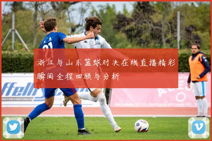 浙江与山东篮球对决在线直播精彩瞬间全程回顾与分析