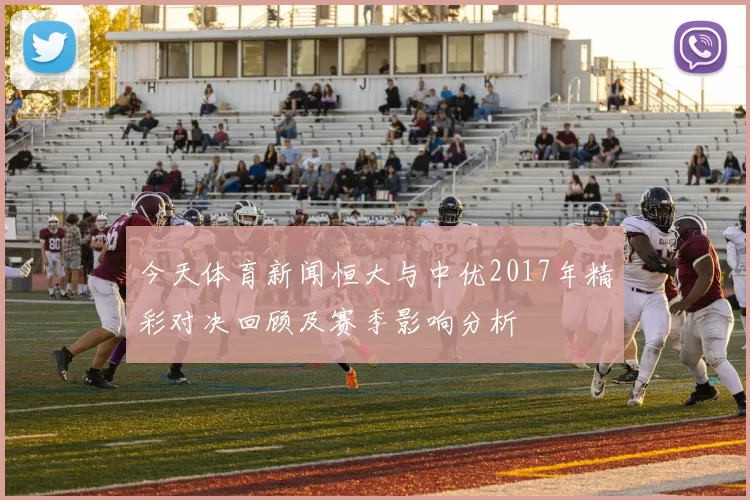 今天体育新闻恒大与中优2017年精彩对决回顾及赛季影响分析