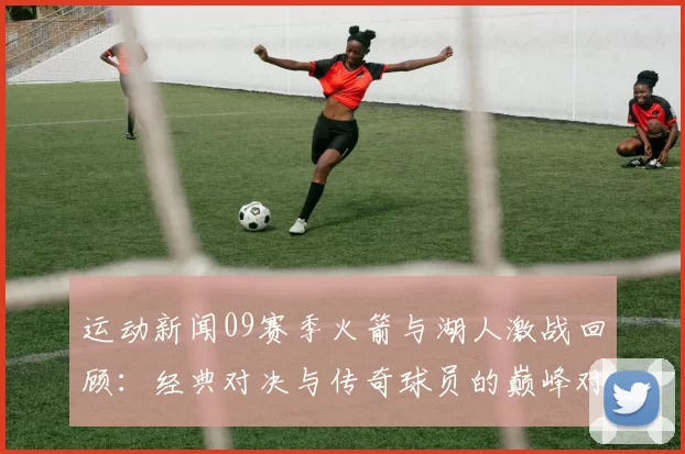 运动新闻09赛季火箭与湖人激战回顾：经典对决与传奇球员的巅峰对决