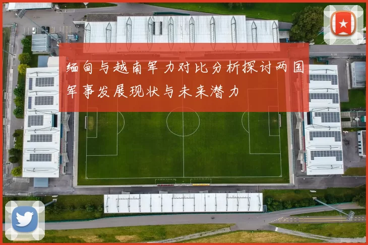 缅甸与越南军力对比分析探讨两国军事发展现状与未来潜力