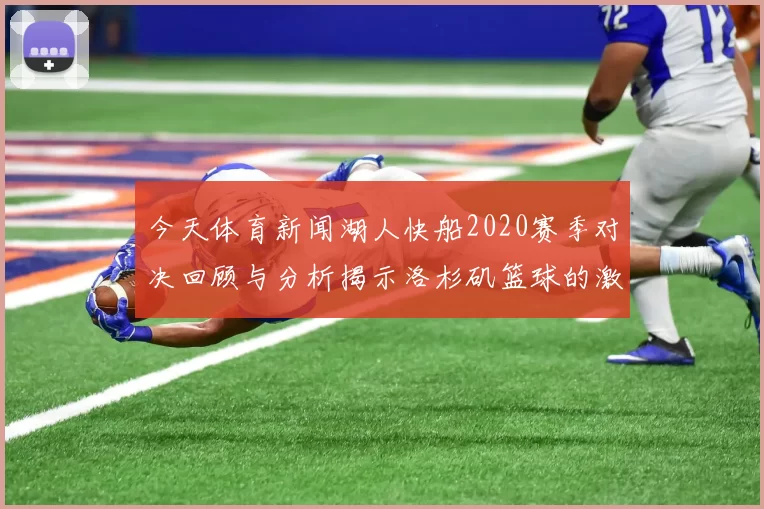 今天体育新闻湖人快船2020赛季对决回顾与分析揭示洛杉矶篮球的激烈竞争与精彩瞬间