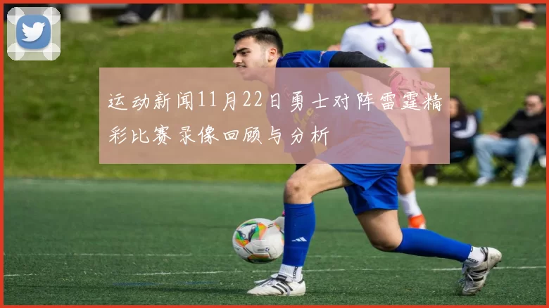 运动新闻11月22日勇士对阵雷霆精彩比赛录像回顾与分析