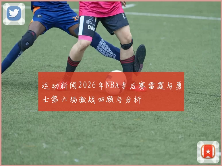 运动新闻2026年NBA季后赛雷霆与勇士第六场激战回顾与分析